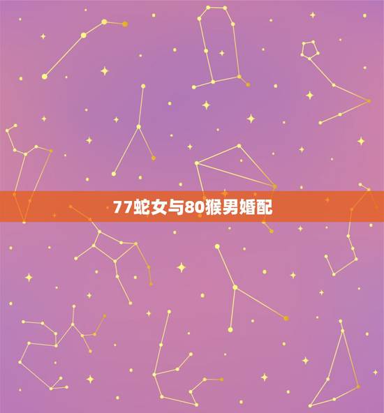 77蛇女与80猴男婚配,77年属蛇的和80年属猴的合吗 77蛇女与80猴男婚配,77年属蛇的和80年属猴的合吗