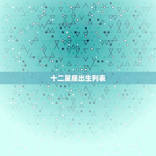 十二星座出生列表 十二星座颜值排名 十二星座出生列表 十二星座颜值排名