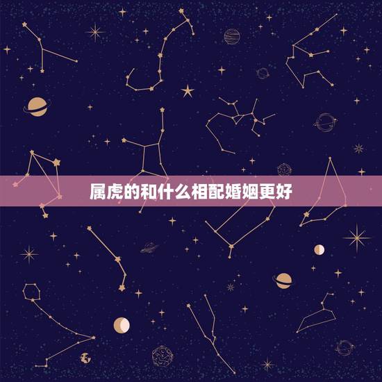 属虎的和什么相配婚姻更好,属虎和属虎相配做夫妻好不好 属虎的和什么相配婚姻更好,属虎和属虎相配做夫妻好不好