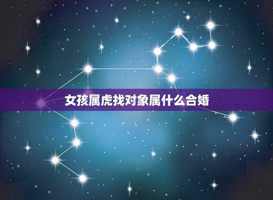 女孩属虎找对象属什么合婚,属虎的女人和什么属相最配 属虎的女人命好不好 女孩属虎找对象属什么合婚,属虎的女人和什么属相最配 属虎的女人命好不好