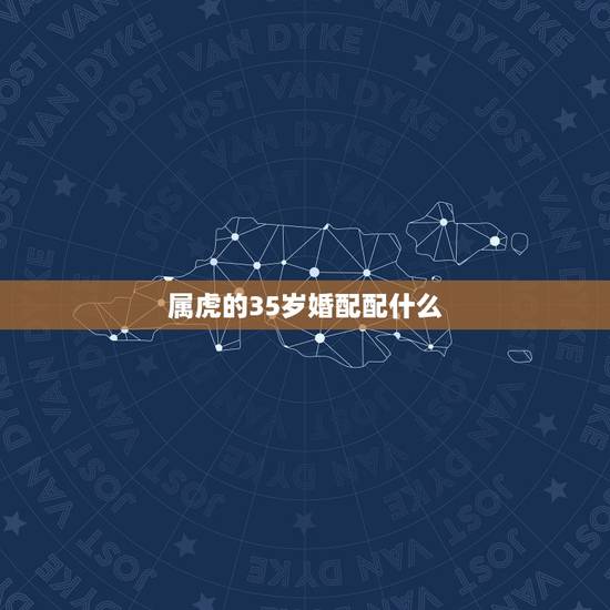 属虎的35岁婚配配什么,属虎的属相婚配表,属虎的和什么属相最配,属虎的 属虎的35岁婚配配什么,属虎的属相婚配表,属虎的和什么属相最配,属虎的