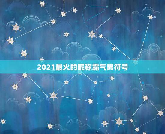 2021最火的昵称霸气男符号，微信昵称2021最新的男
