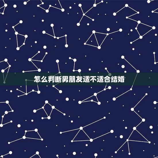 怎么判断男朋友适不适合结婚,一个女生怎么才能知道这个男生是不是适合结婚 怎么判断男朋友适不适合结婚,一个女生怎么才能知道这个男生是不是适合结婚