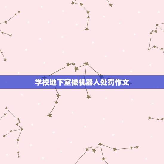 学校地下室被机器人处罚作文,校园里来了个机器人老师作文 学校地下室被机器人处罚作文,校园里来了个机器人老师作文