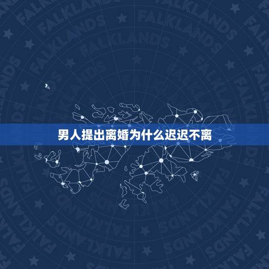男人提出离婚为什么迟迟不离，男人为什么不主动提出离婚