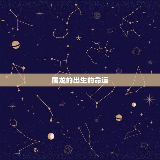 属龙的出生的命运,属龙出生日命运 属龙的出生的命运,属龙出生日命运