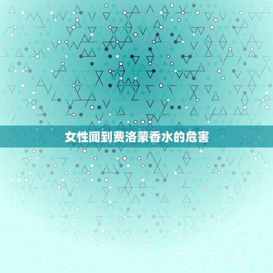 女性闻到费洛蒙香水的危害，费洛蒙香水有什么危害不要问东答西