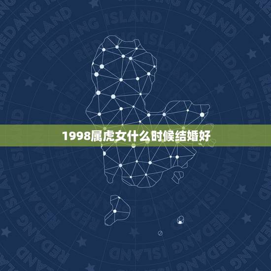 1998属虎女什么时候结婚好,1998属虎最佳结婚年龄 1998属虎女什么时候结婚好,1998属虎最佳结婚年龄