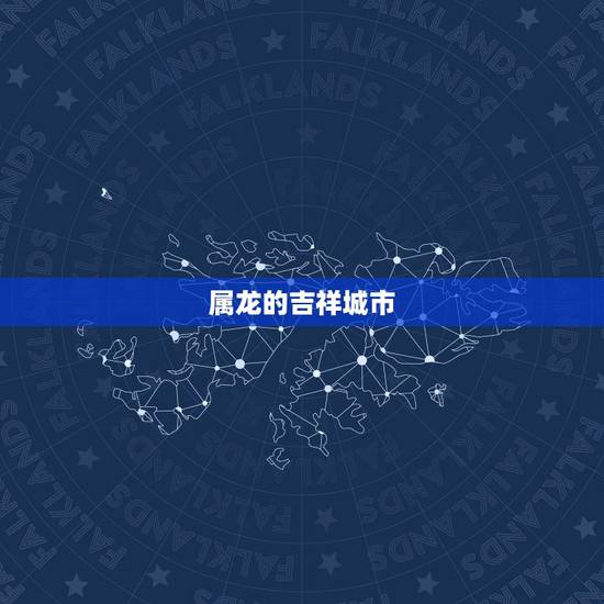 属龙的吉祥城市,属龙的吉祥数字是什么 属龙的吉祥城市,属龙的吉祥数字是什么