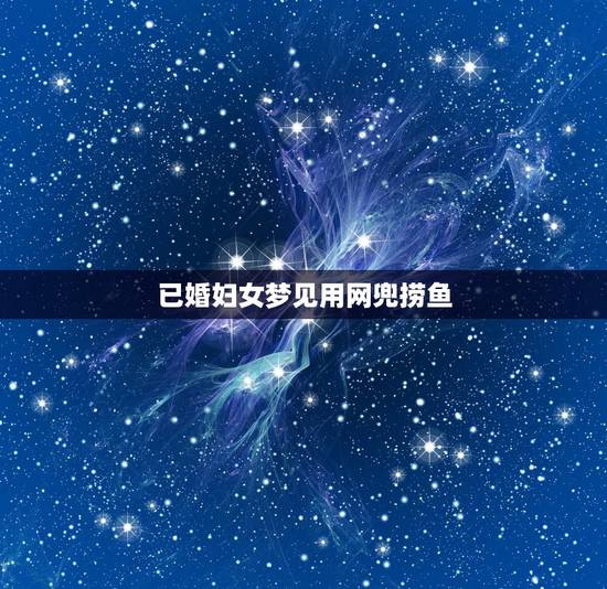 已婚妇女梦见用网兜捞鱼,梦见用网兜捞鱼有一条用刀子划开拿起来 已婚妇女梦见用网兜捞鱼,梦见用网兜捞鱼有一条用刀子划开拿起来