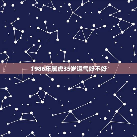 1986年属虎35岁运气好不好,属虎86年什么时间财运好! 1986年属虎35岁运气好不好,属虎86年什么时间财运好!