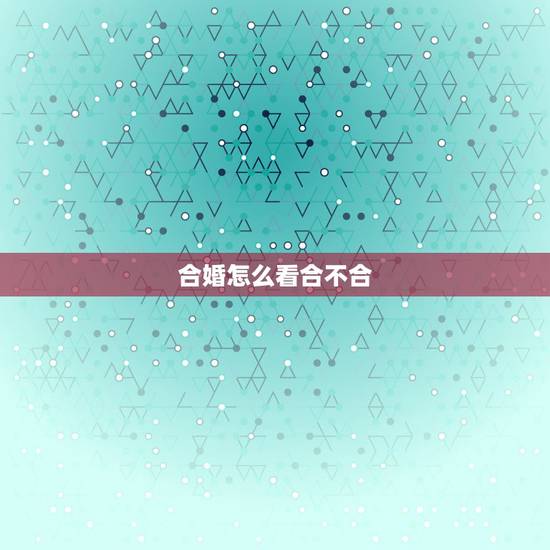 合婚怎么看合不合,”八字合婚”怎么看两个人合不合? 合婚怎么看合不合,”八字合婚”怎么看两个人合不合?