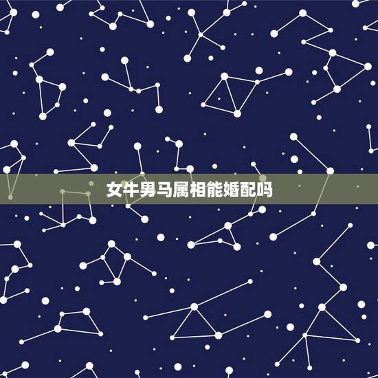 女牛男马属相能婚配吗,女属牛男属马的配吗? 女牛男马属相能婚配吗,女属牛男属马的配吗?