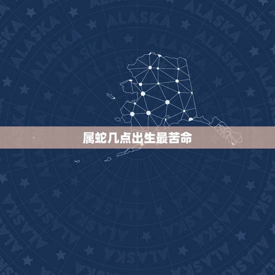 属蛇几点出生最苦命,属蛇几点出生大富大贵 属蛇几点出生最苦命,属蛇几点出生大富大贵