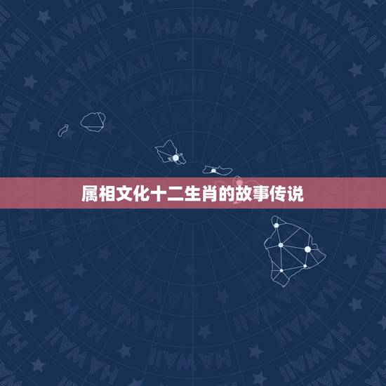 属相文化十二生肖的故事传说，十二生肖的故事的神话传说