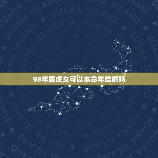 98年属虎女可以本命年结婚吗,98年两个属虎的在一起 98年属虎女可以本命年结婚吗,98年两个属虎的在一起