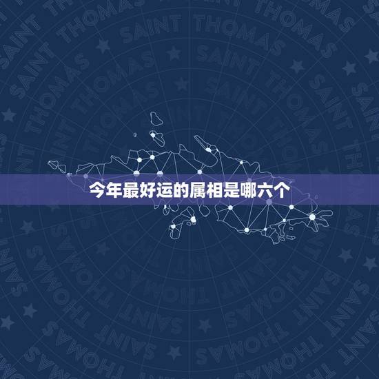 今年最好运的属相是哪六个，命中带财、运气好的生肖的排行榜，到底是怎样的