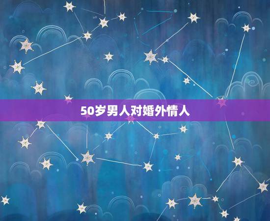 50岁男人对婚外情人,50岁老男人婚外情有真感情吗? 50岁男人对婚外情人,50岁老男人婚外情有真感情吗?
