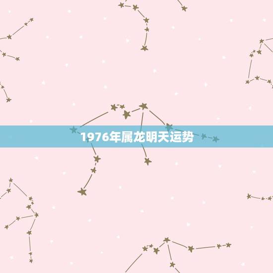 1976年属龙明天运势,76年龙男未来10年运势 1976年属龙明天运势,76年龙男未来10年运势