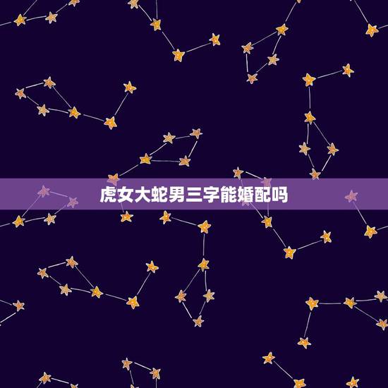 虎女大蛇男三字能婚配吗，男属龙女属虎相配吗