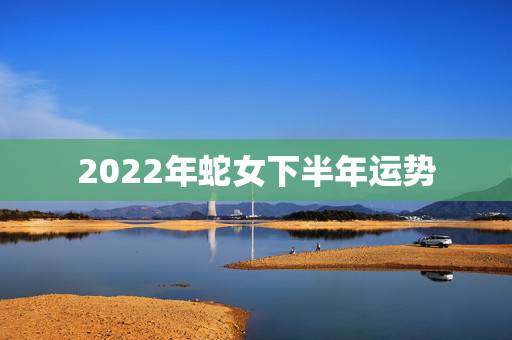 2022年蛇女下半年运势,2022年事业运更好的生肖 2022年蛇女下半年运势,2022年事业运更好的生肖