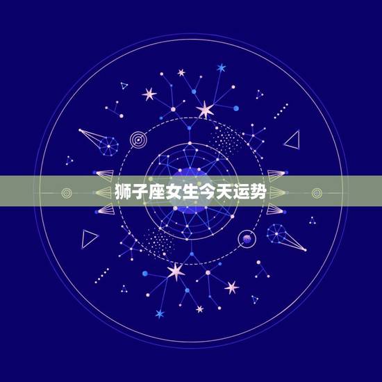 狮子座女生今天运势，狮子座女生今日运气