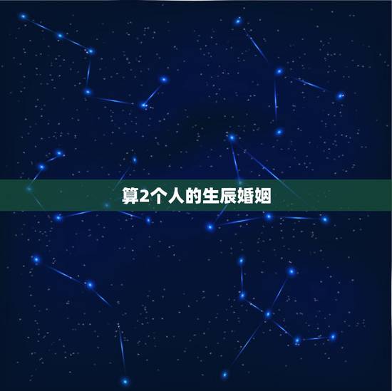 算2个人的生辰婚姻，生辰八字测两人关系