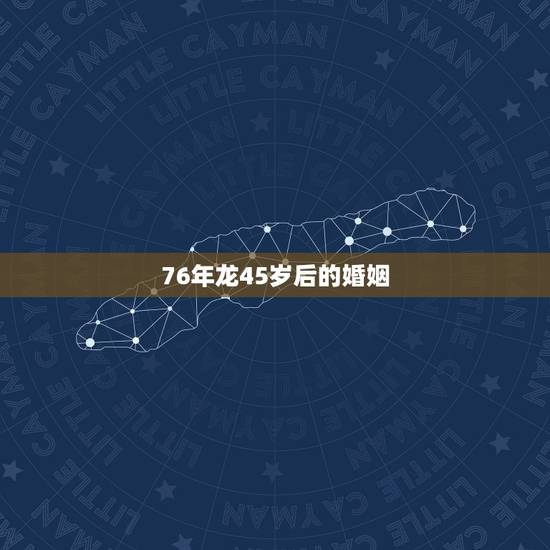 76年龙45岁后的婚姻,76年属龙的二婚在什么时候 76年龙45岁后的婚姻,76年属龙的二婚在什么时候
