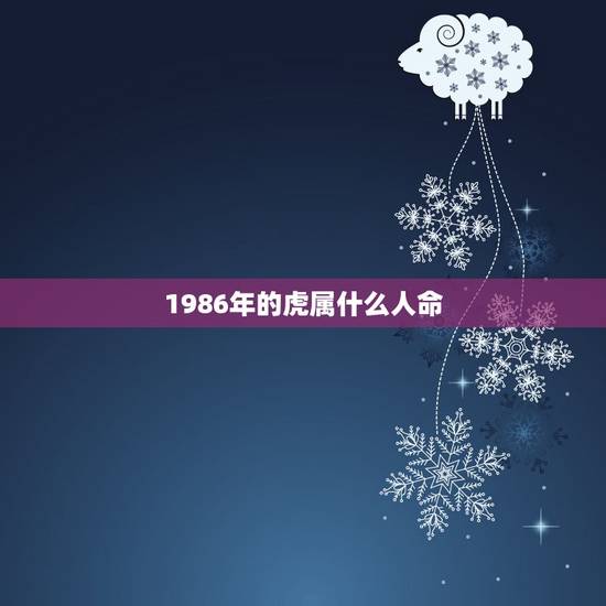 1986年的虎属什么人命,1986年1月属相 1986年的虎属什么人命,1986年1月属相