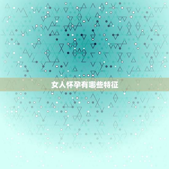 女人怀孕有哪些特征，非常容易怀孕的女性，都有着哪些特点？