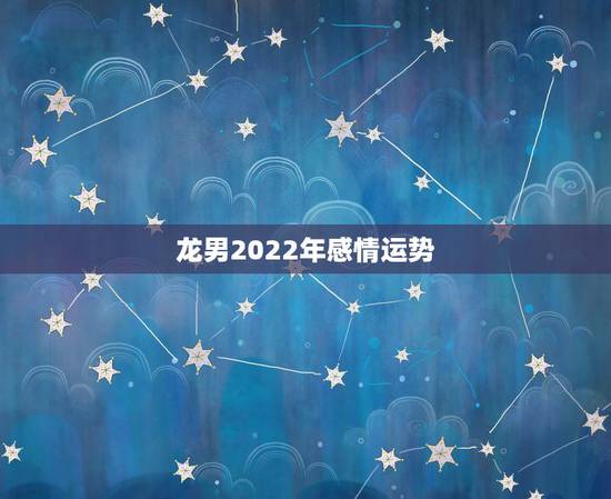 龙男2022年感情运势,属龙人2023年运势运程每月运程 龙男2022年感情运势,属龙人2023年运势运程每月运程