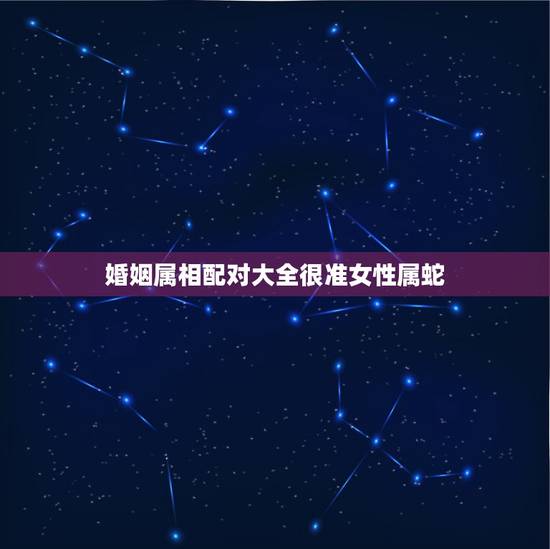 婚姻属相配对大全很准女性属蛇,蛇生肖女找什么生肖婚姻 婚姻属相配对大全很准女性属蛇,蛇生肖女找什么生肖婚姻