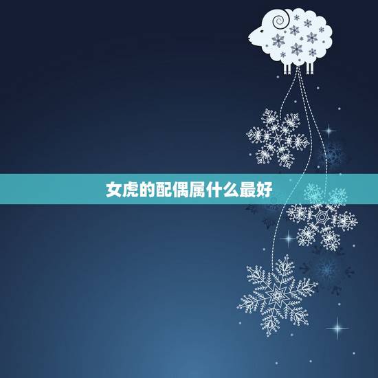 女虎的配偶属什么最好，属虎的女人和什么属相最配