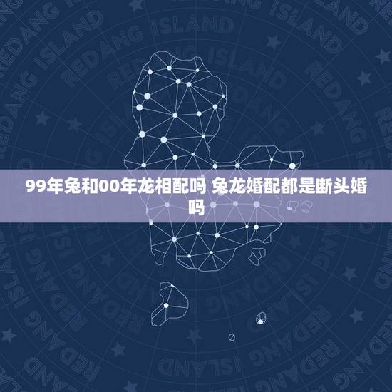 99年兔和00年龙相配吗 兔龙婚配都是断头婚吗 99年兔和00年龙相配吗 兔龙婚配都是断头婚吗