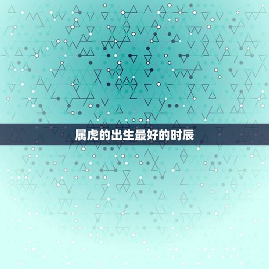 属虎的出生最好的时辰,出生时辰属虎戴什么招财进宝 属虎的出生最好的时辰,出生时辰属虎戴什么招财进宝