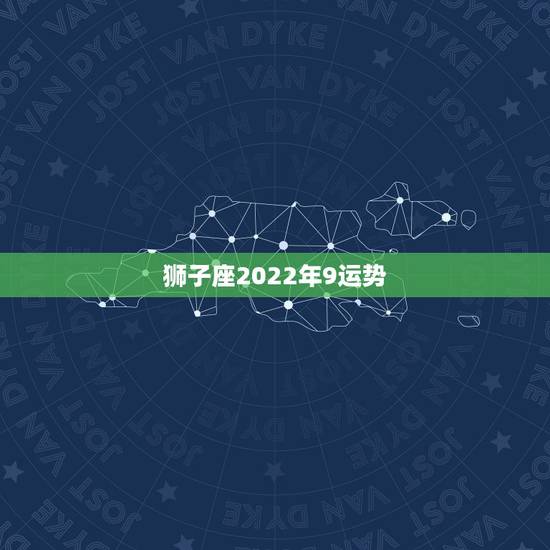 狮子座2022年9运势,2021年狮子座整体运程分析 运势好不好 狮子座2022年9运势,2021年狮子座整体运程分析 运势好不好