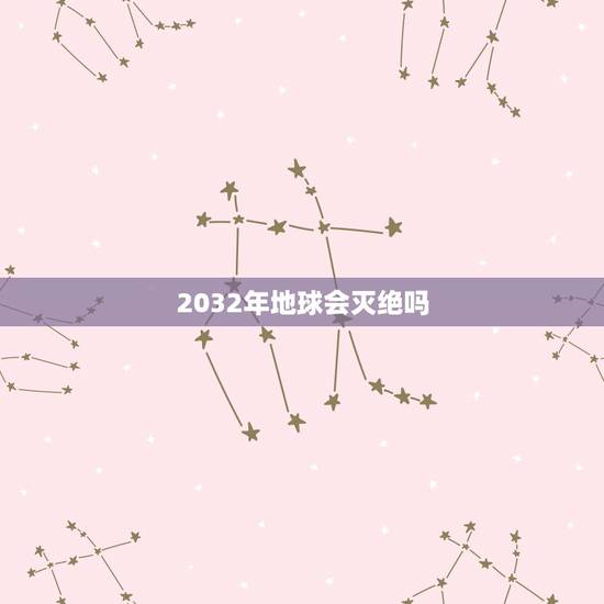 2032年地球会灭绝吗，地球2032年灭亡