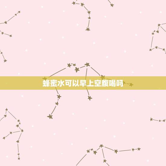 蜂蜜水可以早上空腹喝吗，蜂蜜水可以天天喝吗