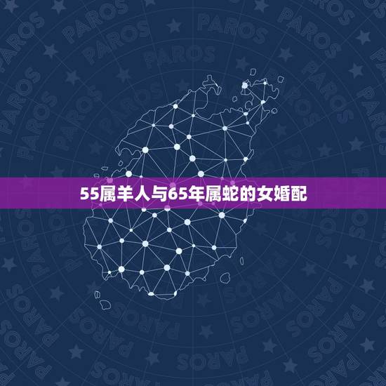 55属羊人与65年属蛇的女婚配，属蛇65年最佳婚配