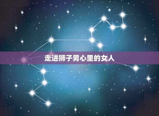 走进狮子男心里的女人 狮子座男生暧昧和真心区分 走进狮子男心里的女人 狮子座男生暧昧和真心区分