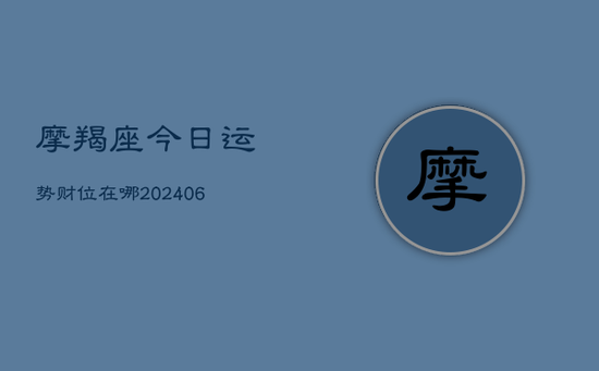 摩羯座今日运势财位在哪(20240605) 摩羯座今日运势财位在哪(20240605)