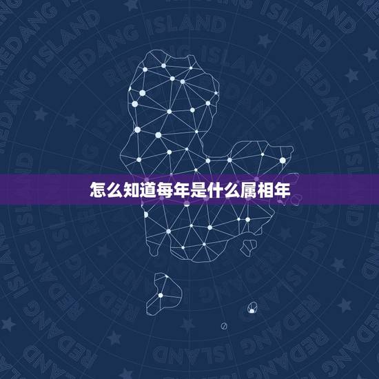 怎么知道每年是什么属相年,怎么算一年的属相 怎么知道每年是什么属相年,怎么算一年的属相