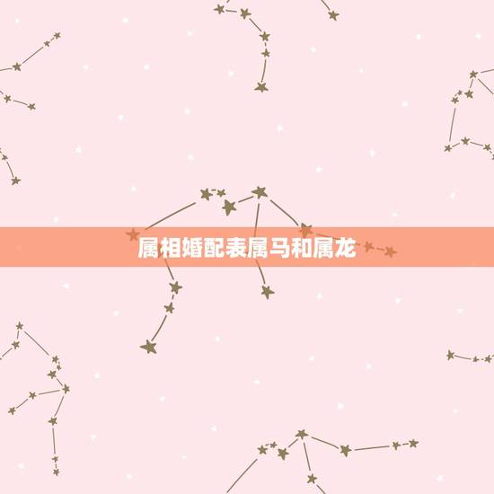 属相婚配表属马和属龙，十二生肖相生相克，属马和属龙相配吗？