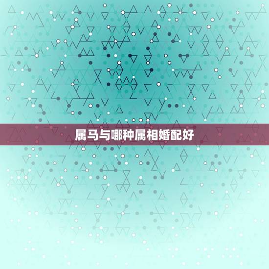属马与哪种属相婚配好，属马的和什么属相最配 属马的属相婚配表