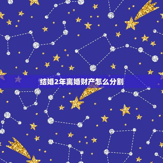 结婚2年离婚财产怎么分割,结婚2年后离婚的财产分割问题 结婚2年离婚财产怎么分割,结婚2年后离婚的财产分割问题