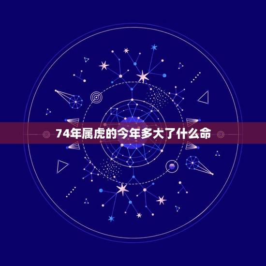 74年属虎的今年多大了什么命，74年属虎的人命有几个子女
