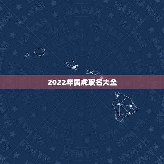 2022年属虎取名大全,2022年属虎五行属什么 2022年属虎取名大全,2022年属虎五行属什么