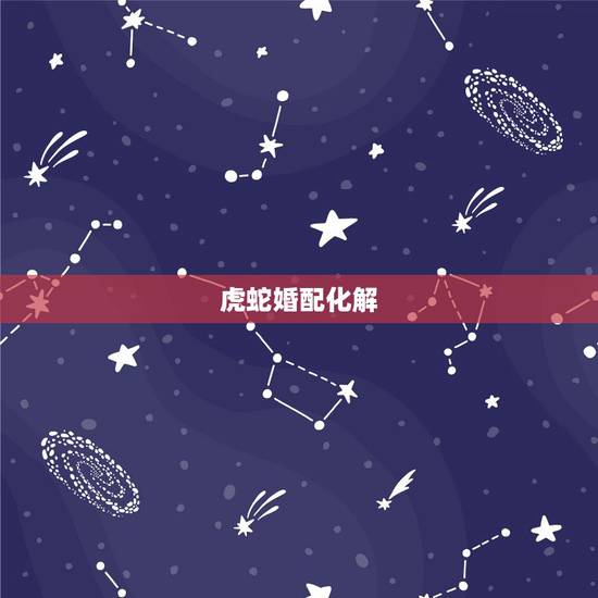 虎蛇婚配化解  ，夫妻属相虎蛇怎么化解