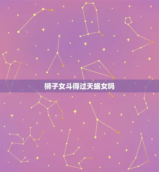 狮子女斗得过天蝎女吗 狮子女斗得过天蝎女吗