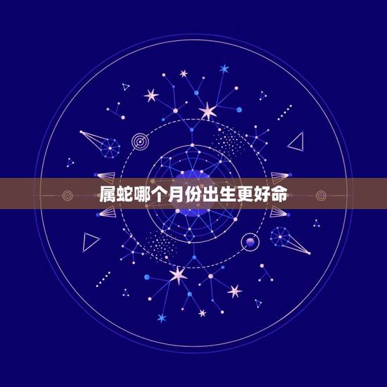 属蛇哪个月份出生更好命,属蛇几点出生更好命运 属蛇哪个月份出生更好命,属蛇几点出生更好命运